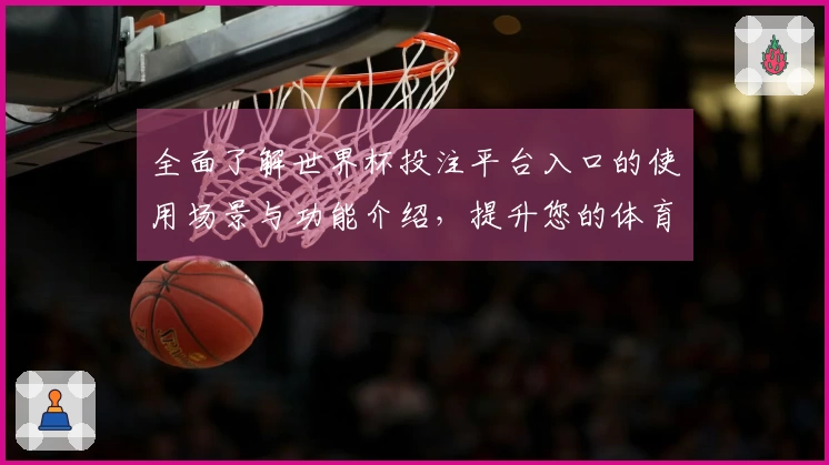 全面了解世界杯投注平台入口的使用场景与功能介绍，提升您的体育直播体验