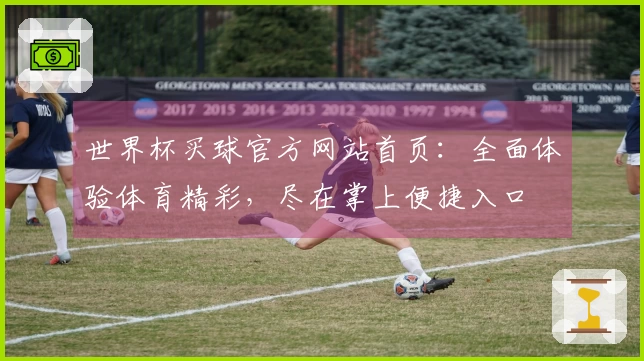 世界杯买球官方网站首页：全面体验体育精彩，尽在掌上便捷入口