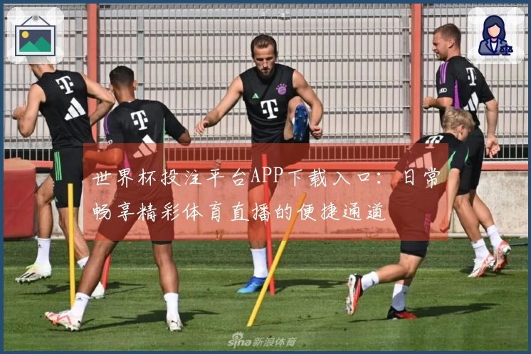 世界杯投注平台APP下载入口：日常畅享精彩体育直播的便捷通道